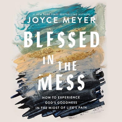 Blessed in the Mess: How to Experience God's Goodness in the Midst of Life's Pain - Meyer, Joyce, and Carlisle, Jodi (Read by)
