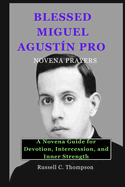 Blessed Miguel Agust?n Pro Novena Prayers: A Novena Guide for Devotion, Intercession, and Inner Strength