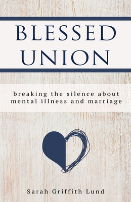 Blessed Union: Breaking the Silence about Mental Illness and Marriage - Lund, Sarah Griffith