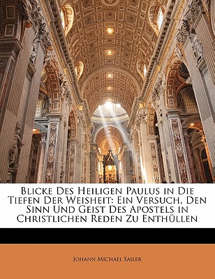 Blicke Des Heiligen Paulus in Die Tiefen Der Weisheit: Ein Versuch, Den Sinn Und Geist Des Apostels in Christlichen Reden Zu Enthullen - Sailer, Johann Michael