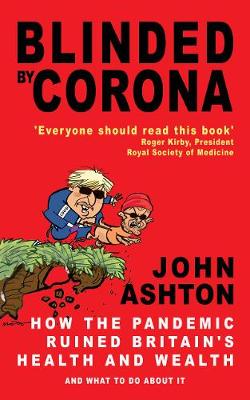 Blinded by Corona: How the Pandemic Ruined Britain's Health and Wealth and What to Do about It - Ashton, John