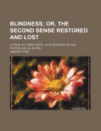 Blindness; Or, the Second Sense Restored and Lost. a Poem, in Three Parts, with Descriptive and Physiological Notes