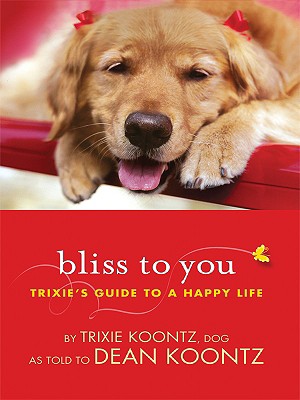 Bliss to You: Trixie's Guide to a Happy Life - Koontz, Dean R, and Koontz, Trixie