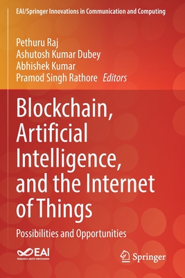 Blockchain, Artificial Intelligence, and the Internet of Things: Possibilities and Opportunities - Raj, Pethuru (Editor), and Dubey, Ashutosh Kumar (Editor), and Kumar, Abhishek (Editor)