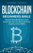 Blockchain: Beginners Bible - Discover How Blockchain Could Enrich Your Life, Your Business & Your Cryptocurrency Wallet