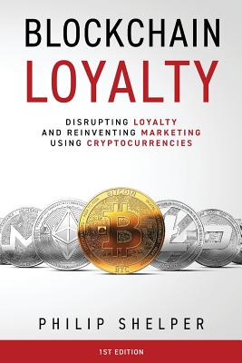 Blockchain Loyalty: Disrupting loyalty and reinventing marketing using cryptocurrencies. - Shelper, Philip