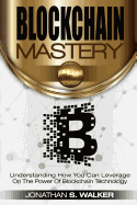 Blockchain Mastery: Understanding How You Can Leverage on the Power of Block Chain Technology