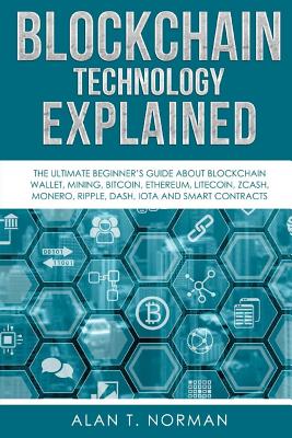 Blockchain Technology Explained: The Ultimate Beginner's Guide About Blockchain Wallet, Mining, Bitcoin, Ethereum, Litecoin, Zcash, Monero, Ripple, Dash, IOTA And Smart Contracts - Norman, Alan T