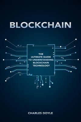 Blockchain: The Ultimate Guide To Understanding Blockchain Technology - Doyle, Charles, Professor