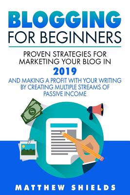 Blogging For Beginners: Proven Strategies for Marketing Your Blog in 2019 and Making a Profit with Your Writing by Creating Multiple Streams of Passive Income - Shields, Matthew