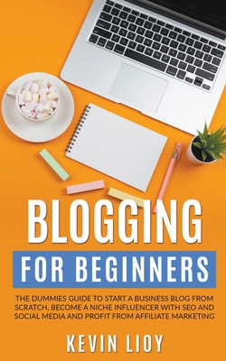 Blogging for Beginners: The Dummies Guide to Start a Business Blog from Scratch, Become a Niche Influencer with SEO and Social Media and Profit from Affiliate Marketing - Lioy, Kevin