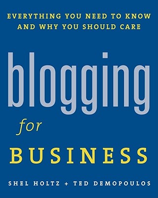 Blogging for Business: Everything You Need to Know and Why You Should Care - Holtz, Shel, and Demopoulos, Ted