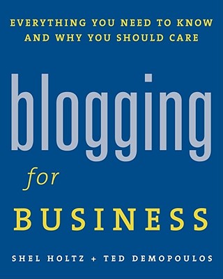 Blogging for Business: Everything You Need to Know and Why You Should Care - Holtz, Shel, and Demopoulos, Ted