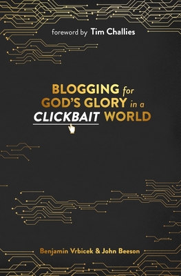 Blogging for God's Glory in a Clickbait World - Beeson, John, and Challies, Tim (Foreword by), and Vrbicek, Benjamin