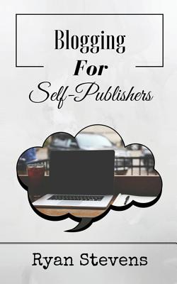 Blogging For Self-Publishers: The tools you need to grow and succeed - Stevens, Ryan