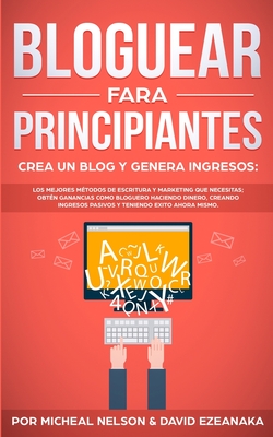 Bloguear Para Principiantes, Crea un Blog y Genera Ingresos: Los Mejores Mtodos de Escritura y Marketing que Necesitas; Obtn Ganancias Como Bloguero Haciendo Dinero, Creando Ingresos Pasivos y Teniendo Exito Ahora Mismo. - Nelson, Micheal, and Ezeanaka, David