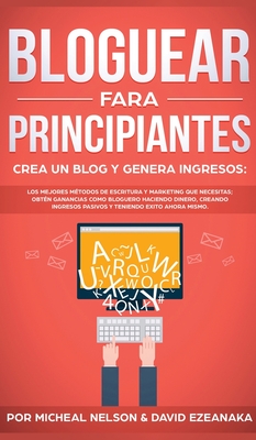 Bloguear Para Principiantes, Crea un Blog y Genera Ingresos: Los Mejores Mtodos de Escritura y Marketing que Necesitas; Obtn Ganancias Como Bloguero Haciendo Dinero, Creando Ingresos Pasivos y Teniendo Exito Ahora Mismo. - Nelson, Micheal, and Ezeanaka, David