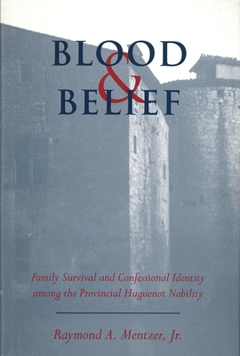 Blood and Belief: Family Survival and Confessional Identity Among the Provincial Huguenot Nobility - Mentzer, Raymond a