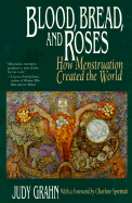 Blood, Bread, and Roses: How Menstruation Created the World - Grahn, Judy