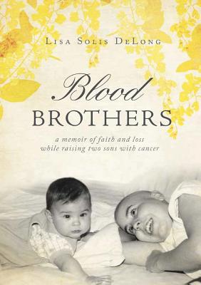BLOOD Brothers: a memoir of faith and loss while raising two sons with cancer - DeLong, Lisa Solis