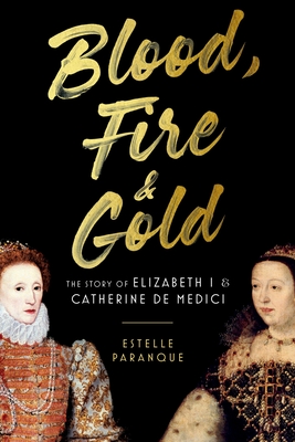 Blood, Fire & Gold: The Story of Elizabeth I & Catherine de Medici - Paranque, Estelle