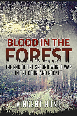 Blood in the Forest: The End of the Second World War in the Courland Pocket - Hunt, Vincent