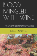 Blood Mingled with Wine: The Life of the Emperor Heliogabalus