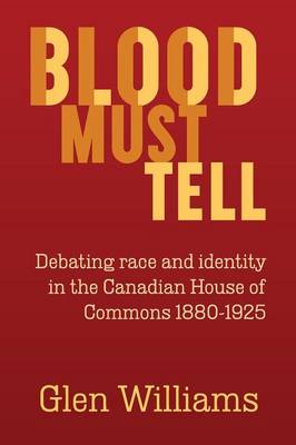 Blood Must Tell: Debating Race and Identity in the Canadian House of Commons, 1880-1925 - Williams, Glen