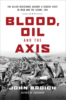 Blood, Oil and the Axis: The Allied Resistance Against a Fascist State in Iraq and the Levant, 1941 - Broich, John