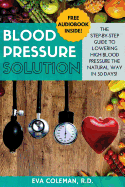 Blood Pressure: Blood Pressure Solution: The Step-By-Step Guide to Lowering High Blood Pressure the Natural Way in 30 Days! Natural Remedies to Reduce Hypertension Without Medication