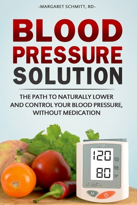Blood Pressure Solution: The Path to Naturally Lower and Control your Blood Pressure, Without Medication - Schmitt, Margaret