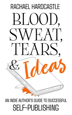 Blood, Sweat, Tears, & Ideas: An Indie Author's Guide to Successful Self-Publishing - Hardcastle, Rachael