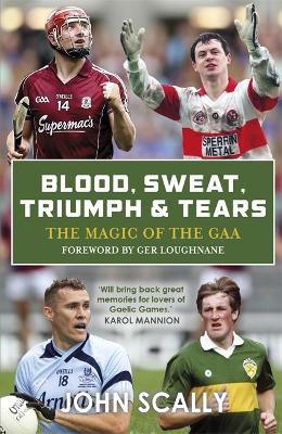 Blood, Sweat, Triumph & Tears: The Magic of the GAA - Scally, John