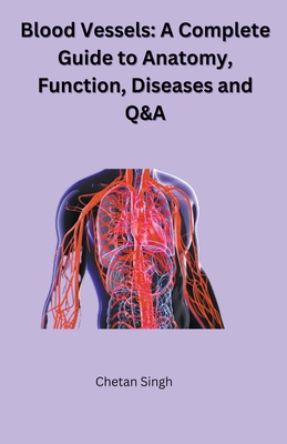 Blood Vessels: A Complete Guide to Anatomy, Function, Diseases and Q&A - Singh, Chetan