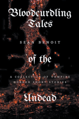 Bloodcurdling Tales of the Undead: A Collection of Vampire Horror Short Stories - Benoit, Sean