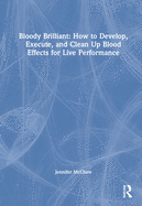 Bloody Brilliant: How to Develop, Execute, and Clean Up Blood Effects for Live Performance