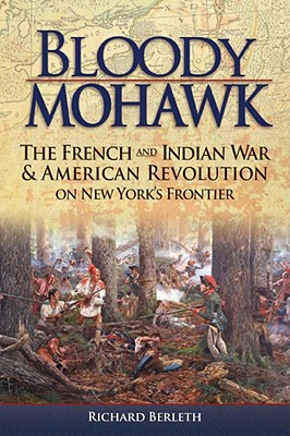 Bloody Mohawk: The French and Indian War & American Revolution on New York's Frontier - Berleth, Richard