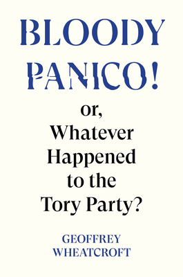 Bloody Panico!: Or, Whatever Happened to the Tory Party - Wheatcroft, Geoffrey