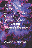 Blossoming Earth: A Comprehensive Guide to Gardening and Cultivating Nature's Beauty