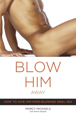 Blow Him Away: How to Give Him Mind-Blowing Oral Sex - Michaels, Marcy, and Desalle, Marie