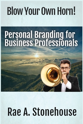 Blow Your Own Horn!: Personal Branding for Business Professionals - Stonehouse, Rae A