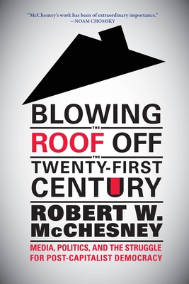 Blowing the Roof Off the Twenty-First Century: Media, Politics, and the Struggle for Post-Capitalist Democracy - McChesney, Robert W