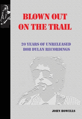 Blown Out on the Trail: 20 Years of Unreleased Bob Dylan Recordings - Howells, John