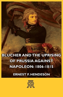 Blucher and the Uprising of Prussia Against Napoleon: 1806-1815 - Henderson, Ernest F