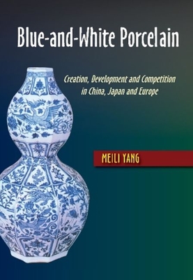 Blue-and-White Porcelain: Creation, Development and Competition in China, Japan and Europe - Yang, Meili
