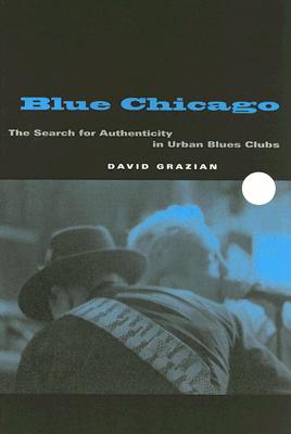 Blue Chicago: The Search for Authenticity in Urban Blues Clubs - Grazian, David