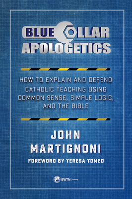 Blue Collar Apologetics: How to Explain and Defend Catholic Teaching Using Common Sense, Simple Logic, and the Bible - Martignoni, John