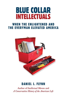 Blue Collar Intellectuals: When the Enlightened and the Everyman Elevated America - Flynn, Daniel J