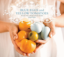Blue Eggs and Yellow Tomatoes: Recipes from a Modern Kitchen Garden - Kelley, Jeanne