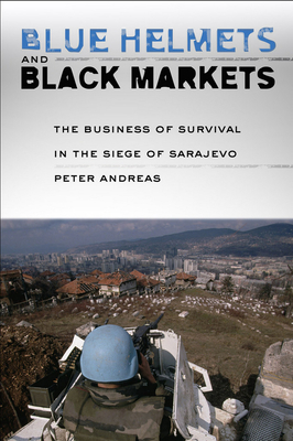 Blue Helmets and Black Markets: The Business of Survival in the Siege of Sarajevo - Andreas, Peter